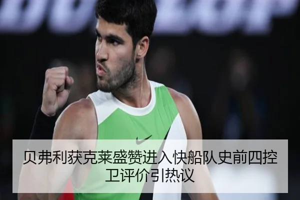 贝弗利获克莱盛赞进入快船队史前四控卫评价引热议